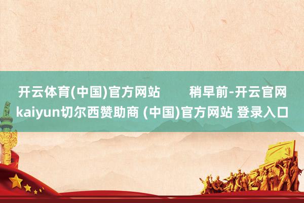 开云体育(中国)官方网站        稍早前-开云官网kaiyun切尔西赞助商 (中国)官方网站 登录入口