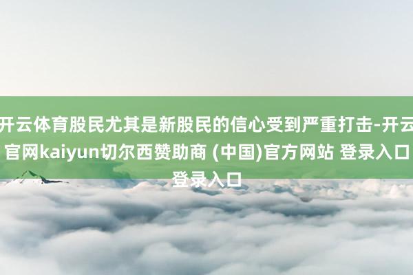 开云体育股民尤其是新股民的信心受到严重打击-开云官网kaiyun切尔西赞助商 (中国)官方网站 登录入口