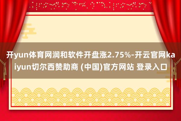 开yun体育网润和软件开盘涨2.75%-开云官网kaiyun切尔西赞助商 (中国)官方网站 登录入口