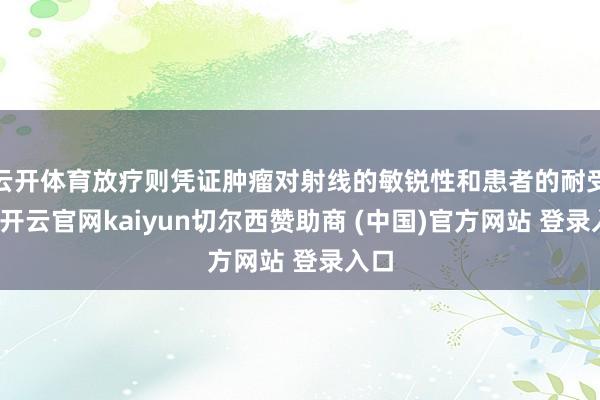云开体育放疗则凭证肿瘤对射线的敏锐性和患者的耐受性-开云官网kaiyun切尔西赞助商 (中国)官方网站 登录入口