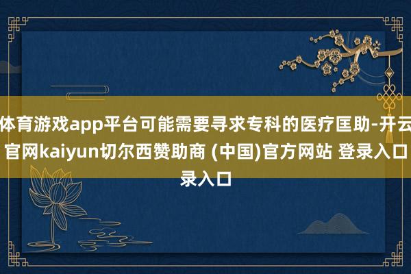 体育游戏app平台可能需要寻求专科的医疗匡助-开云官网kaiyun切尔西赞助商 (中国)官方网站 登录入口