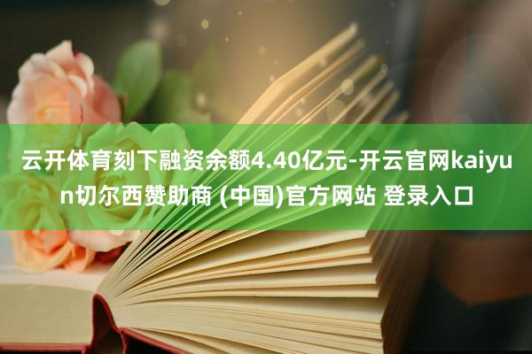 云开体育刻下融资余额4.40亿元-开云官网kaiyun切尔西赞助商 (中国)官方网站 登录入口