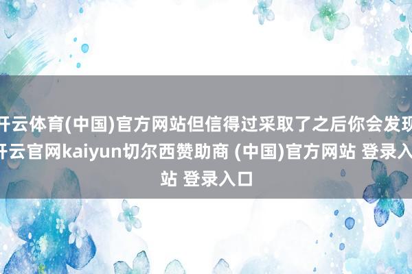 开云体育(中国)官方网站但信得过采取了之后你会发现-开云官网kaiyun切尔西赞助商 (中国)官方网站 登录入口