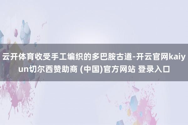 云开体育收受手工编织的多巴胺古道-开云官网kaiyun切尔西赞助商 (中国)官方网站 登录入口