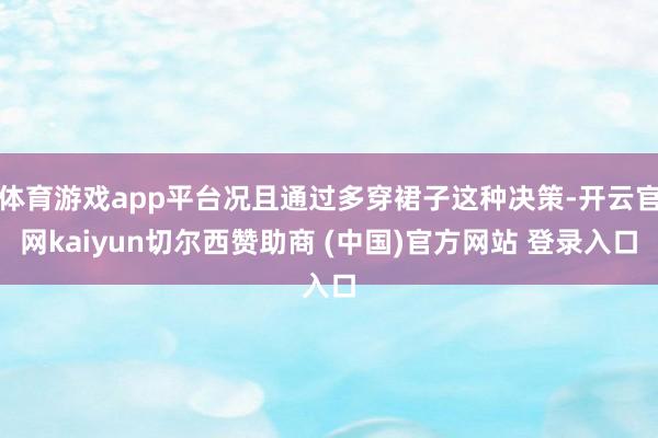 体育游戏app平台况且通过多穿裙子这种决策-开云官网kaiyun切尔西赞助商 (中国)官方网站 登录入口