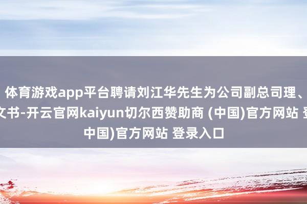体育游戏app平台聘请刘江华先生为公司副总司理、董事会文书-开云官网kaiyun切尔西赞助商 (中国)官方网站 登录入口
