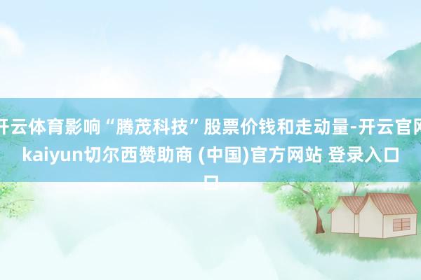 开云体育影响“腾茂科技”股票价钱和走动量-开云官网kaiyun切尔西赞助商 (中国)官方网站 登录入口