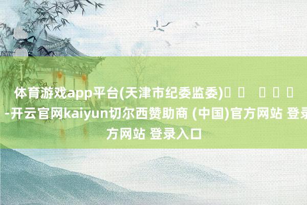 体育游戏app平台　　(天津市纪委监委)		  					  -开云官网kaiyun切尔西赞助商 (中国)官方网站 登录入口