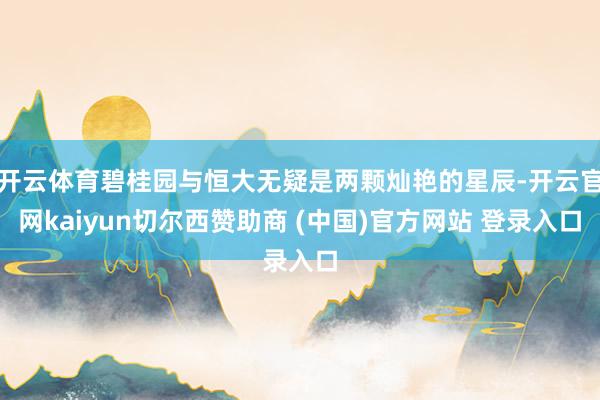 开云体育碧桂园与恒大无疑是两颗灿艳的星辰-开云官网kaiyun切尔西赞助商 (中国)官方网站 登录入口