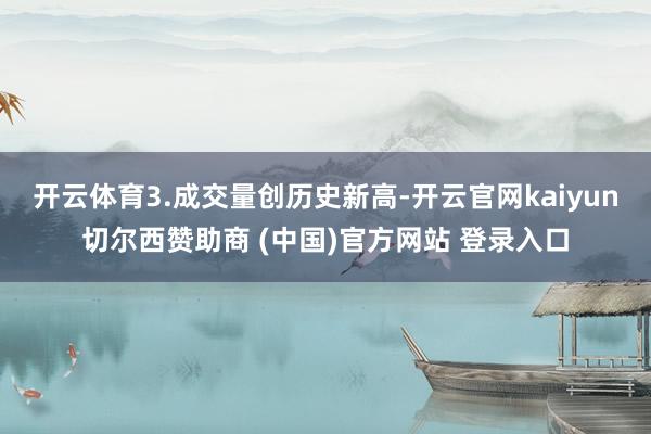 开云体育3.成交量创历史新高-开云官网kaiyun切尔西赞助商 (中国)官方网站 登录入口