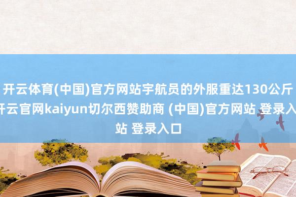 开云体育(中国)官方网站宇航员的外服重达130公斤-开云官网kaiyun切尔西赞助商 (中国)官方网站 登录入口