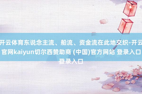 开云体育东说念主流、船流、资金流在此地交织-开云官网kaiyun切尔西赞助商 (中国)官方网站 登录入口