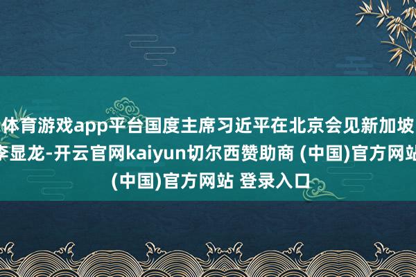 体育游戏app平台国度主席习近平在北京会见新加坡国务资政李显龙-开云官网kaiyun切尔西赞助商 (中国)官方网站 登录入口