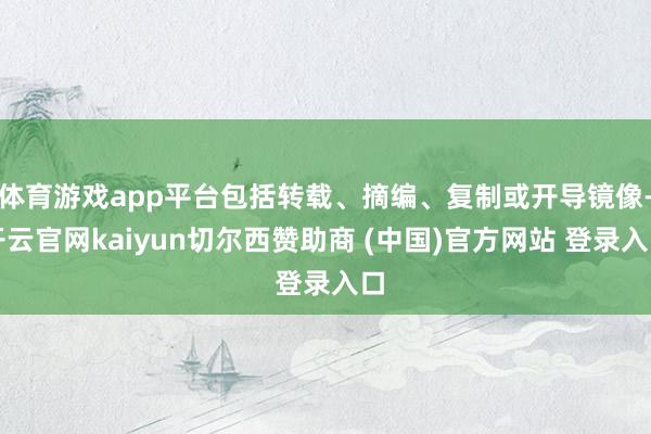 体育游戏app平台包括转载、摘编、复制或开导镜像-开云官网kaiyun切尔西赞助商 (中国)官方网站 登录入口