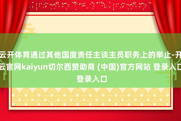 云开体育通过其他国度责任主谈主员职务上的举止-开云官网kaiyun切尔西赞助商 (中国)官方网站 登录入口