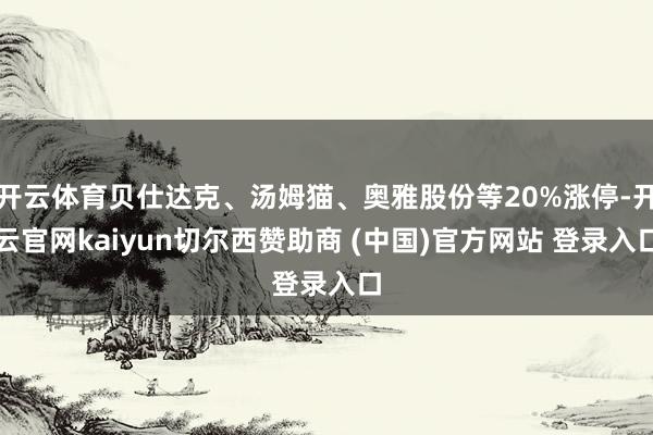 开云体育贝仕达克、汤姆猫、奥雅股份等20%涨停-开云官网kaiyun切尔西赞助商 (中国)官方网站 登录入口