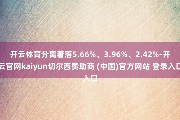 开云体育分离着落5.66%、3.96%、2.42%-开云官网kaiyun切尔西赞助商 (中国)官方网站 登录入口