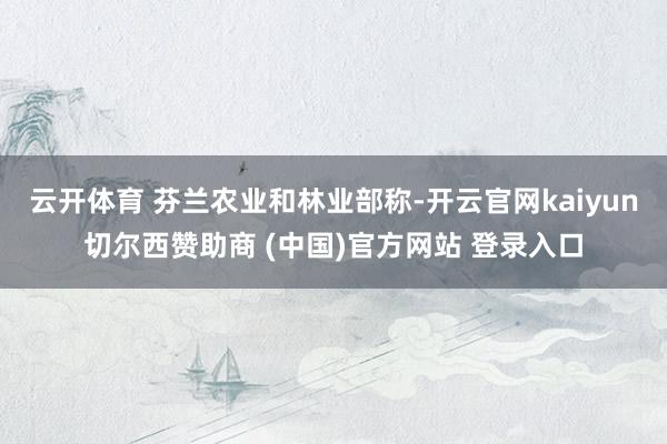 云开体育 芬兰农业和林业部称-开云官网kaiyun切尔西赞助商 (中国)官方网站 登录入口