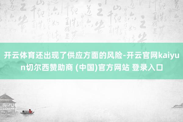 开云体育还出现了供应方面的风险-开云官网kaiyun切尔西赞助商 (中国)官方网站 登录入口