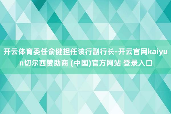 开云体育委任俞健担任该行副行长-开云官网kaiyun切尔西赞助商 (中国)官方网站 登录入口