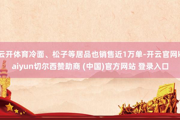 云开体育冷面、松子等居品也销售近1万单-开云官网kaiyun切尔西赞助商 (中国)官方网站 登录入口