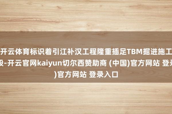 开云体育标识着引江补汉工程隆重插足TBM掘进施工新阶段-开云官网kaiyun切尔西赞助商 (中国)官方网站 登录入口