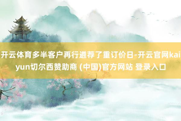开云体育多半客户再行遴荐了重订价日-开云官网kaiyun切尔西赞助商 (中国)官方网站 登录入口