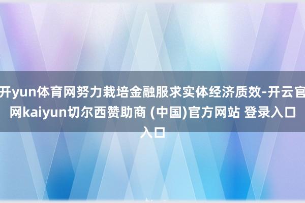 开yun体育网努力栽培金融服求实体经济质效-开云官网kaiyun切尔西赞助商 (中国)官方网站 登录入口
