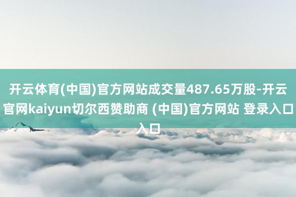 开云体育(中国)官方网站成交量487.65万股-开云官网kaiyun切尔西赞助商 (中国)官方网站 登录入口
