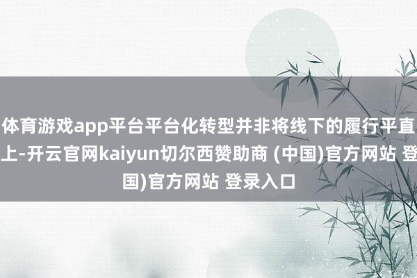 体育游戏app平台平台化转型并非将线下的履行平直转至线上-开云官网kaiyun切尔西赞助商 (中国)官方网站 登录入口
