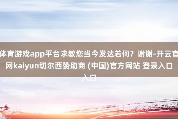 体育游戏app平台求教您当今发达若何？谢谢-开云官网kaiyun切尔西赞助商 (中国)官方网站 登录入口