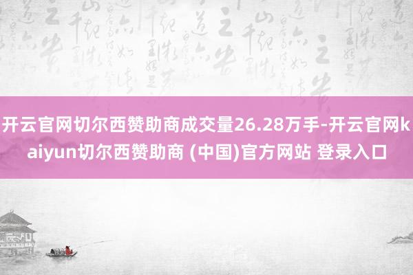 开云官网切尔西赞助商成交量26.28万手-开云官网kaiyun切尔西赞助商 (中国)官方网站 登录入口