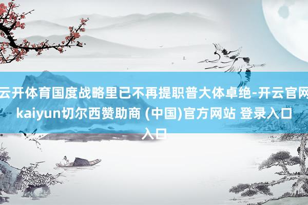 云开体育国度战略里已不再提职普大体卓绝-开云官网kaiyun切尔西赞助商 (中国)官方网站 登录入口