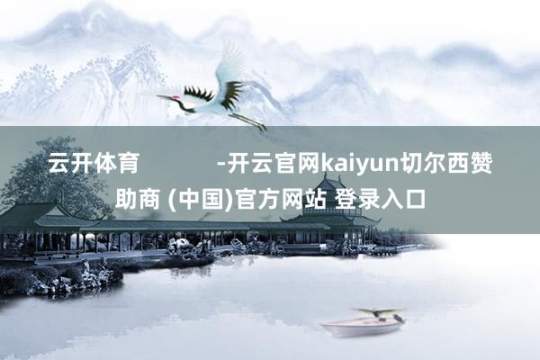 云开体育            -开云官网kaiyun切尔西赞助商 (中国)官方网站 登录入口