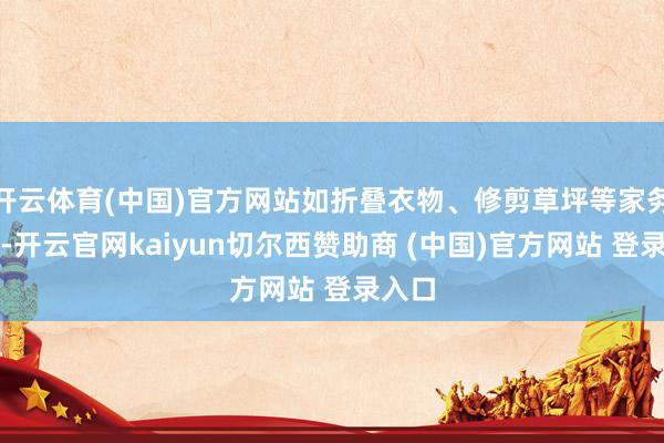开云体育(中国)官方网站如折叠衣物、修剪草坪等家务作事-开云官网kaiyun切尔西赞助商 (中国)官方网站 登录入口