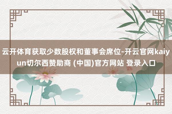 云开体育获取少数股权和董事会席位-开云官网kaiyun切尔西赞助商 (中国)官方网站 登录入口