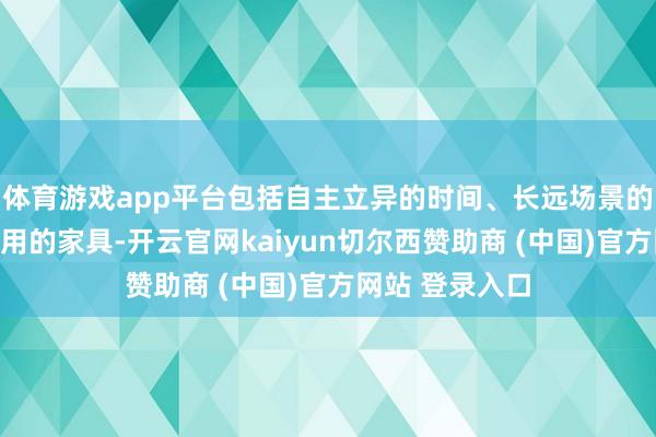 体育游戏app平台包括自主立异的时间、长远场景的决策、适销易用的家具-开云官网kaiyun切尔西赞助商 (中国)官方网站 登录入口