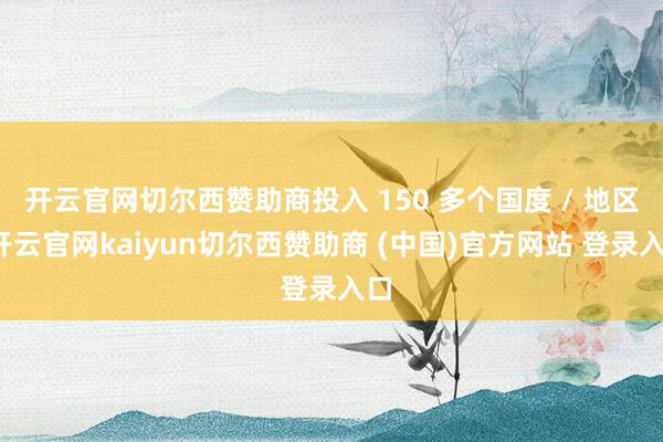 开云官网切尔西赞助商投入 150 多个国度 / 地区-开云官网kaiyun切尔西赞助商 (中国)官方网站 登录入口