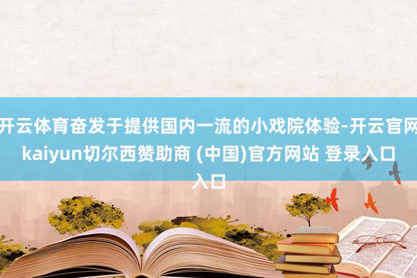 开云体育奋发于提供国内一流的小戏院体验-开云官网kaiyun切尔西赞助商 (中国)官方网站 登录入口