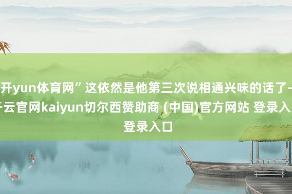 开yun体育网”这依然是他第三次说相通兴味的话了-开云官网kaiyun切尔西赞助商 (中国)官方网站 登录入口