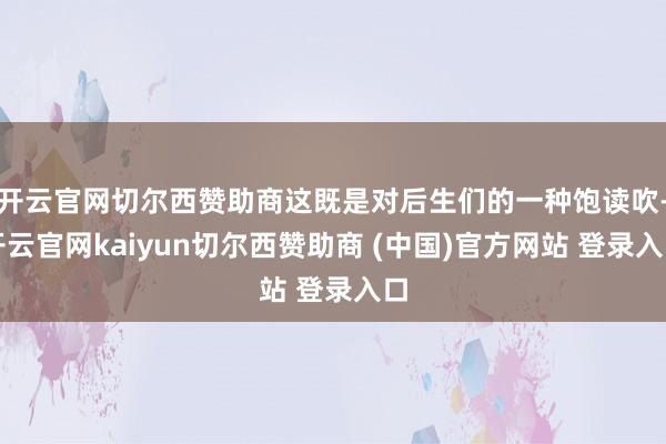 开云官网切尔西赞助商这既是对后生们的一种饱读吹-开云官网kaiyun切尔西赞助商 (中国)官方网站 登录入口