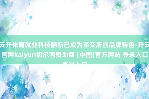 云开体育就业科技翻新已成为深交所的品牌特色-开云官网kaiyun切尔西赞助商 (中国)官方网站 登录入口