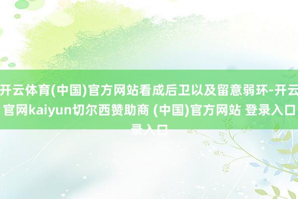 开云体育(中国)官方网站看成后卫以及留意弱环-开云官网kaiyun切尔西赞助商 (中国)官方网站 登录入口