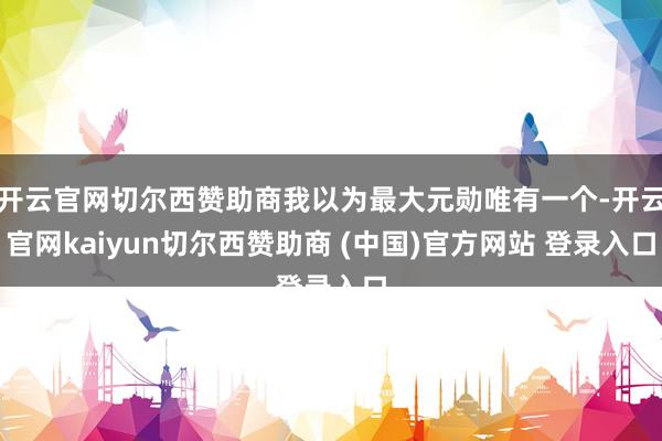 开云官网切尔西赞助商我以为最大元勋唯有一个-开云官网kaiyun切尔西赞助商 (中国)官方网站 登录入口