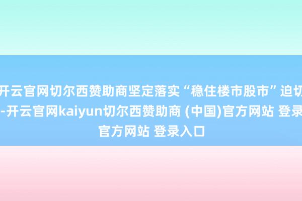 开云官网切尔西赞助商坚定落实“稳住楼市股市”迫切条件-开云官网kaiyun切尔西赞助商 (中国)官方网站 登录入口