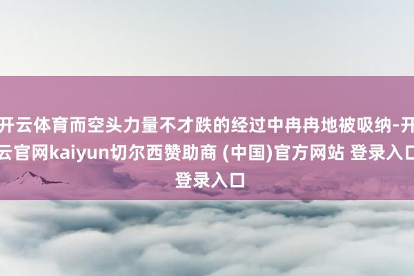 开云体育而空头力量不才跌的经过中冉冉地被吸纳-开云官网kaiyun切尔西赞助商 (中国)官方网站 登录入口