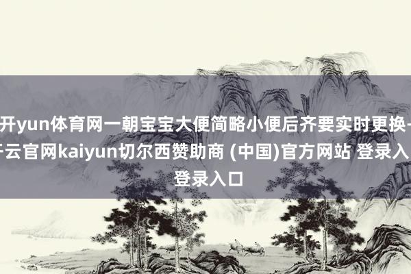 开yun体育网一朝宝宝大便简略小便后齐要实时更换-开云官网kaiyun切尔西赞助商 (中国)官方网站 登录入口