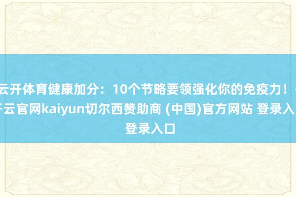 云开体育健康加分：10个节略要领强化你的免疫力！-开云官网kaiyun切尔西赞助商 (中国)官方网站 登录入口