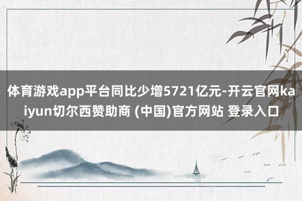 体育游戏app平台同比少增5721亿元-开云官网kaiyun切尔西赞助商 (中国)官方网站 登录入口