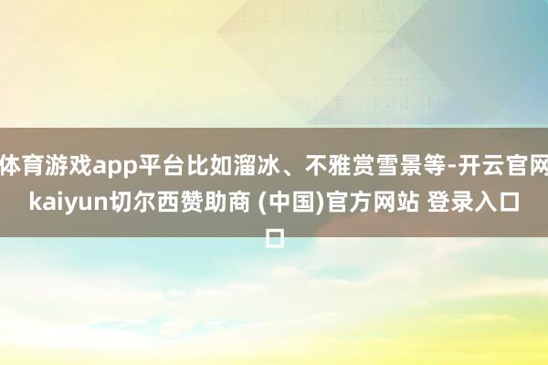 体育游戏app平台比如溜冰、不雅赏雪景等-开云官网kaiyun切尔西赞助商 (中国)官方网站 登录入口